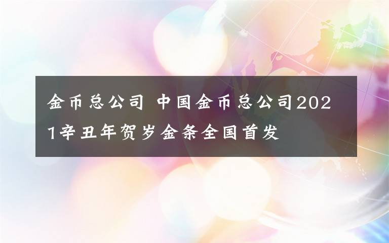 金币总公司 中国金币总公司2021辛丑年贺岁金条全国首发