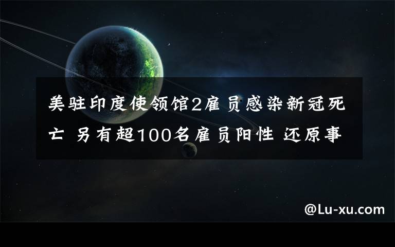 美驻印度使领馆2雇员感染新冠死亡 另有超100名雇员阳性 还原事发经过及背后真相！