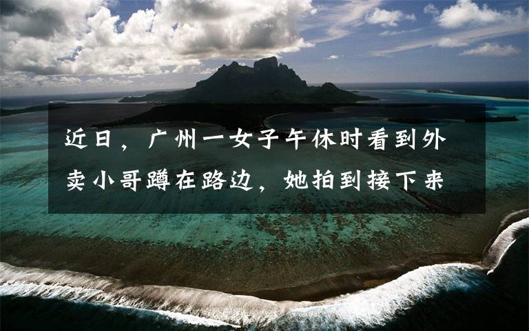 近日，广州一女子午休时看到外卖小哥蹲在路边，她拍到接下来一幕，现场让人作呕。