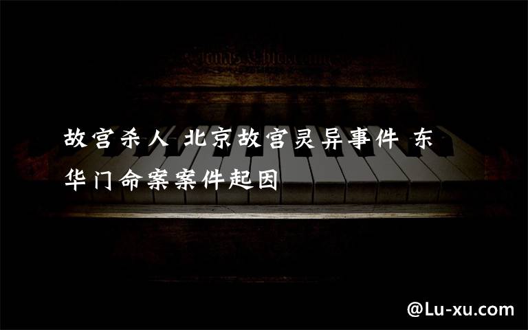 故宫杀人 北京故宫灵异事件 东华门命案案件起因