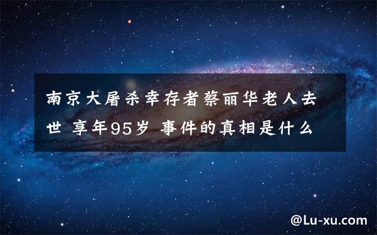 南京大屠杀幸存者蔡丽华老人去世 享年95岁 事件的真相是什么？