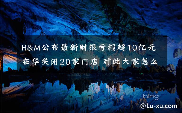 H&M公布最新财报亏损超10亿元 在华关闭20家门店 对此大家怎么看？