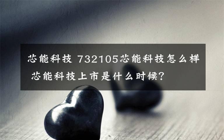 芯能科技 732105芯能科技怎么样 芯能科技上市是什么时候？