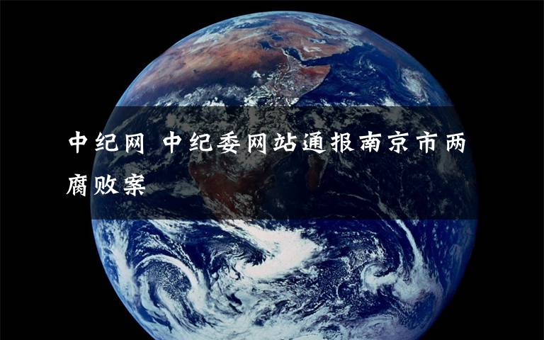 中纪网 中纪委网站通报南京市两腐败案