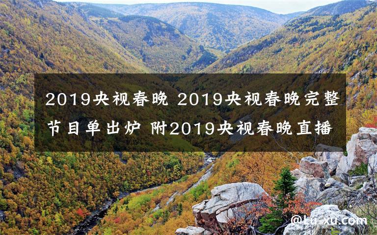 2019央视春晚 2019央视春晚完整节目单出炉 附2019央视春晚直播时间、直播平台