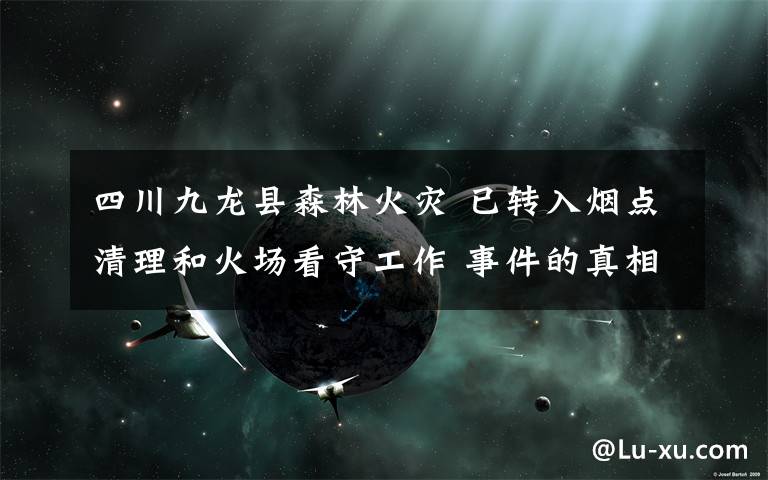 四川九龙县森林火灾 已转入烟点清理和火场看守工作 事件的真相是什么？