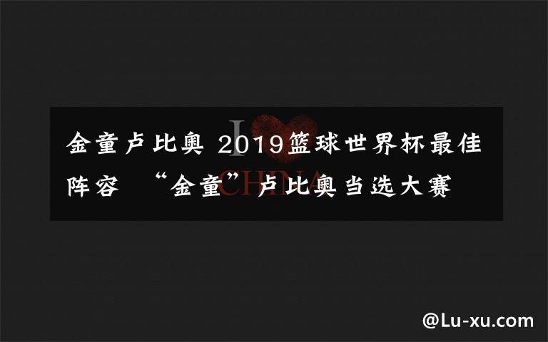 金童卢比奥 2019篮球世界杯最佳阵容  “金童”卢比奥当选大赛MVP