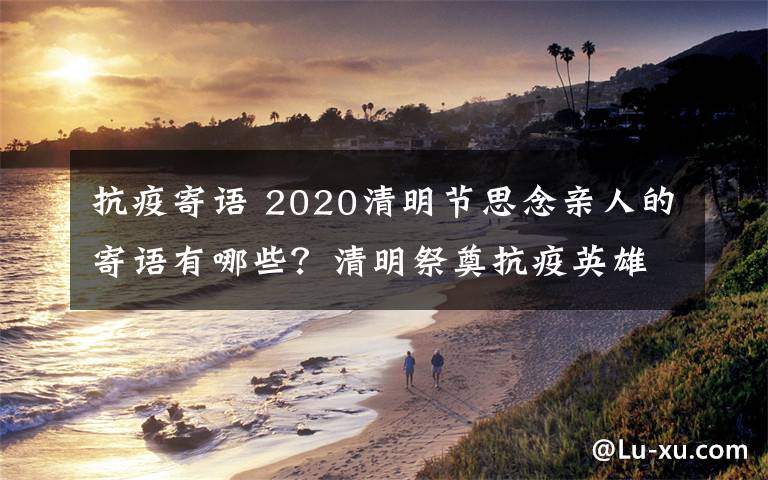 抗疫寄语 2020清明节思念亲人的寄语有哪些？清明祭奠抗疫英雄祭祀语大全