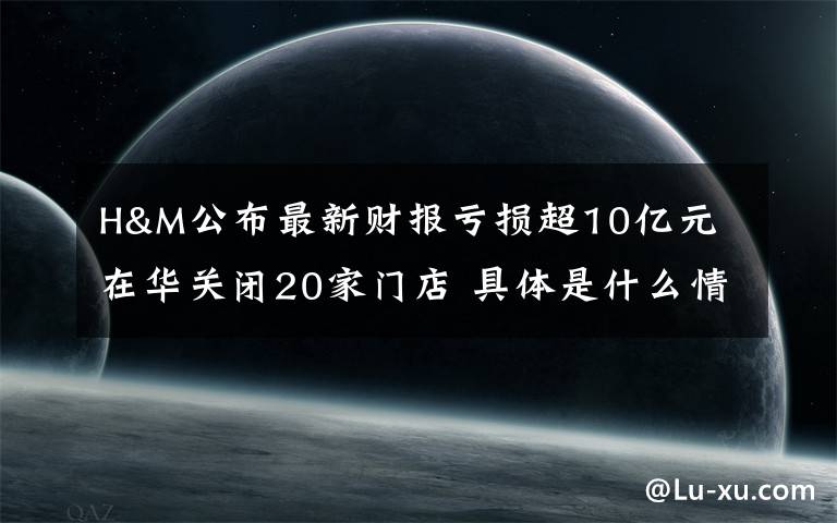 H&M公布最新财报亏损超10亿元 在华关闭20家门店 具体是什么情况？