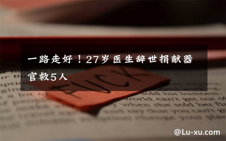 一路走好！27岁医生辞世捐献器官救5人