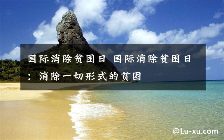 国际消除贫困日 国际消除贫困日：消除一切形式的贫困