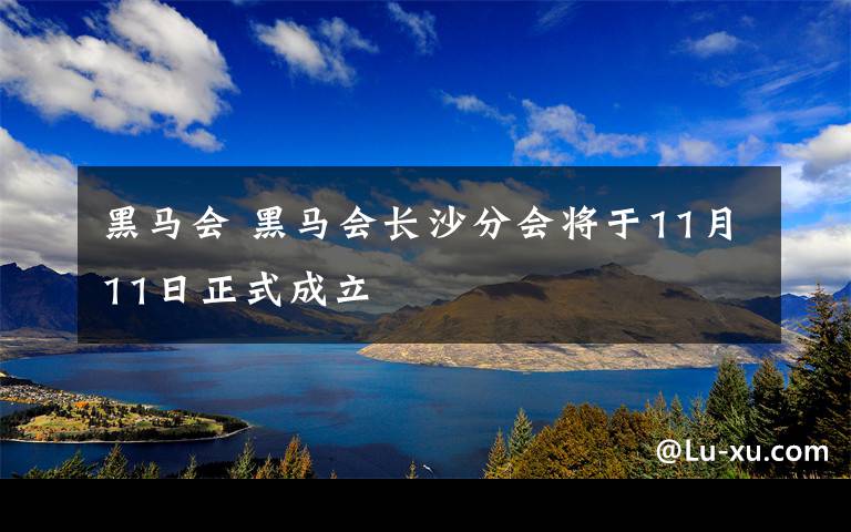 黑马会 黑马会长沙分会将于11月11日正式成立