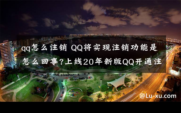 qq怎么注销 QQ将实现注销功能是怎么回事?上线20年新版QQ开通注销功能