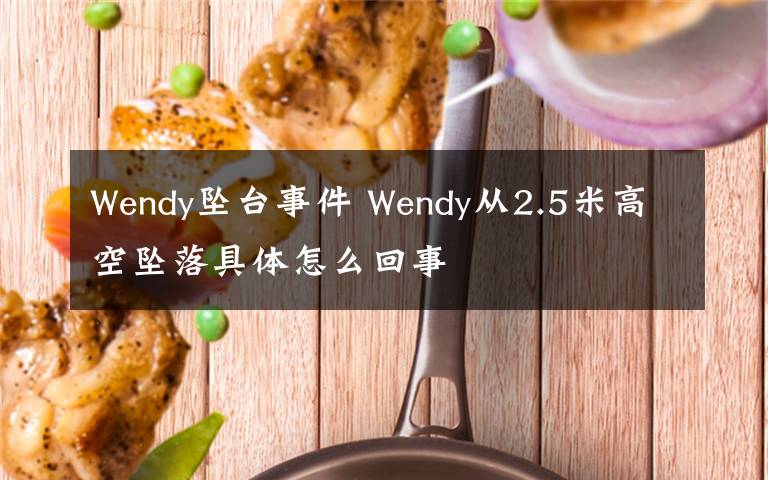 Wendy坠台事件 Wendy从2.5米高空坠落具体怎么回事