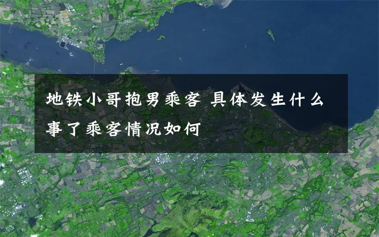 地铁小哥抱男乘客 具体发生什么事了乘客情况如何