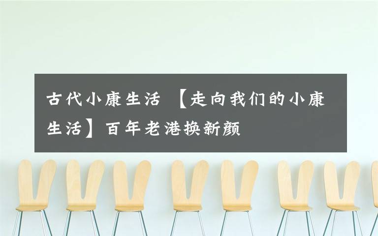 古代小康生活 【走向我们的小康生活】百年老港换新颜