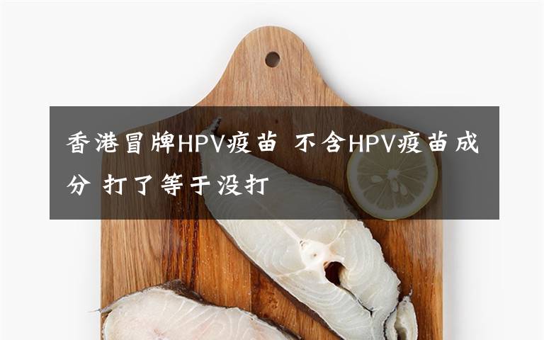 香港冒牌HPV疫苗 不含HPV疫苗成分 打了等于没打