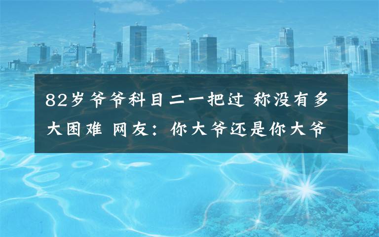 82岁爷爷科目二一把过 称没有多大困难 网友：你大爷还是你大爷！