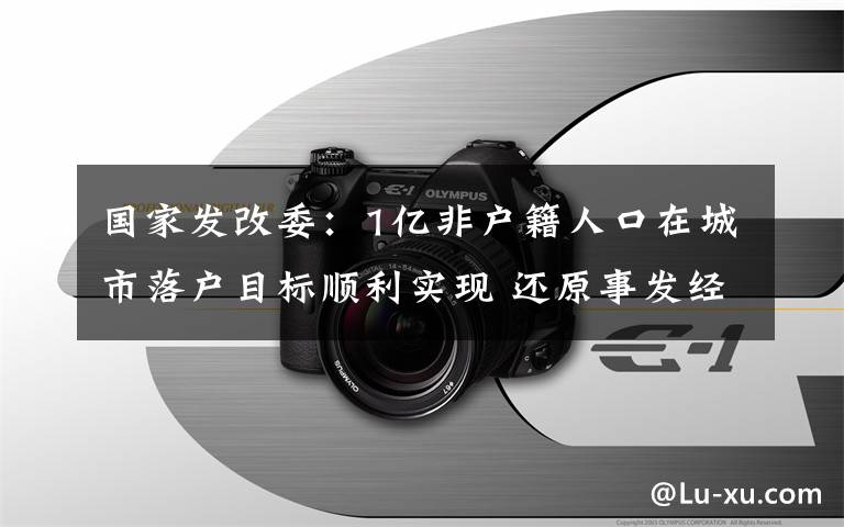 国家发改委：1亿非户籍人口在城市落户目标顺利实现 还原事发经过及背后真相！