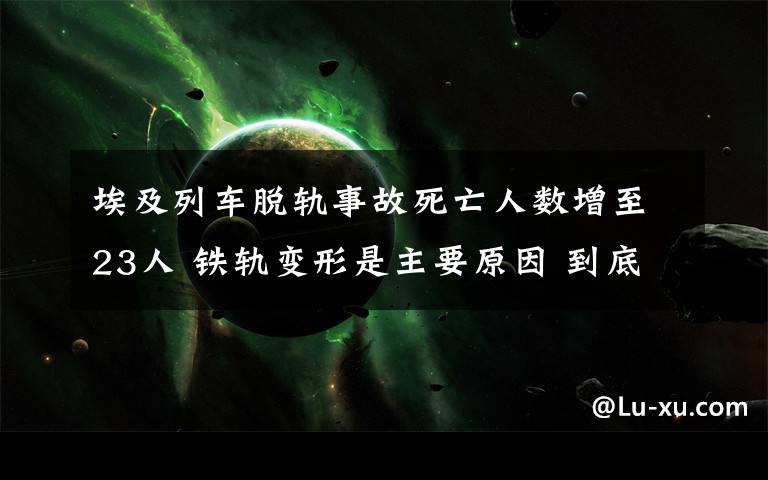 埃及列车脱轨事故死亡人数增至23人 铁轨变形是主要原因 到底什么情况呢？