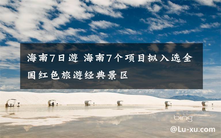 海南7日游 海南7个项目拟入选全国红色旅游经典景区