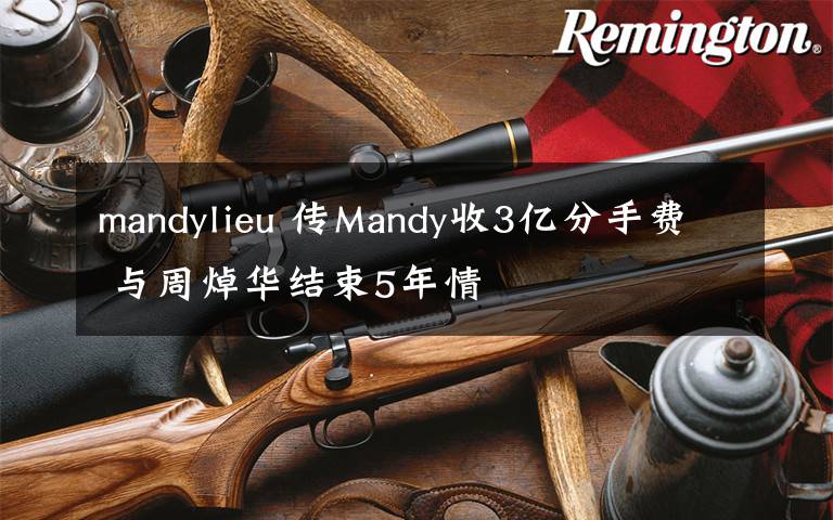 mandylieu 传Mandy收3亿分手费 与周焯华结束5年情