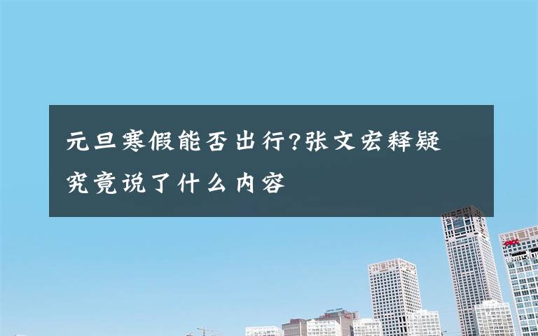 元旦寒假能否出行?张文宏释疑 究竟说了什么内容