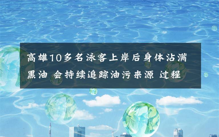 高雄10多名泳客上岸后身体沾满黑油 会持续追踪油污来源 过程真相详细揭秘！