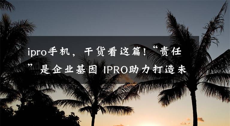 ipro手机，干货看这篇!“责任”是企业基因 IPRO助力打造未成年人健康成长环境