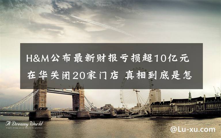 H&M公布最新财报亏损超10亿元 在华关闭20家门店 真相到底是怎样的？