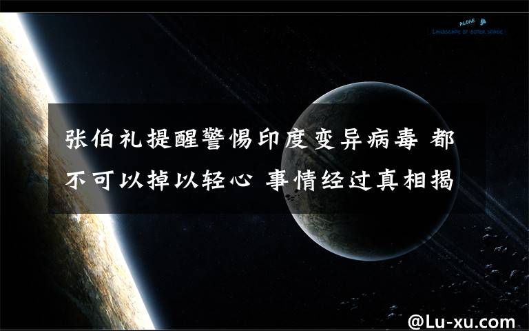 张伯礼提醒警惕印度变异病毒 都不可以掉以轻心 事情经过真相揭秘！