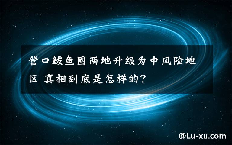 营口鲅鱼圈两地升级为中风险地区 真相到底是怎样的？