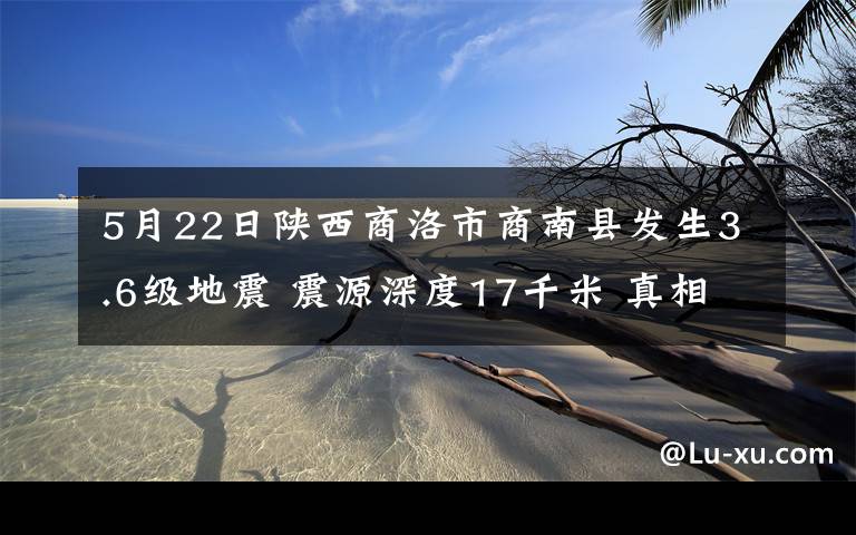 5月22日陕西商洛市商南县发生3.6级地震 震源深度17千米 真相到底是怎样的？