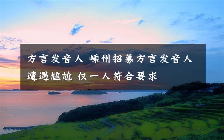 方言发音人 嵊州招募方言发音人遭遇尴尬 仅一人符合要求