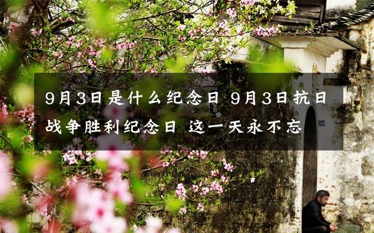 9月3日是什么纪念日 9月3日抗日战争胜利纪念日 这一天永不忘