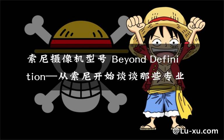 索尼摄像机型号 Beyond Definition—从索尼开始谈谈那些专业摄像机 篇四：从实际需求选择适合的专业摄像机