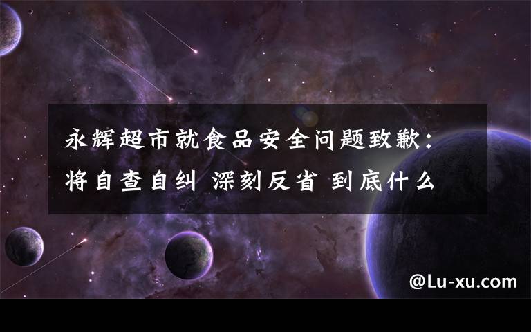 永辉超市就食品安全问题致歉：将自查自纠 深刻反省 到底什么情况呢？