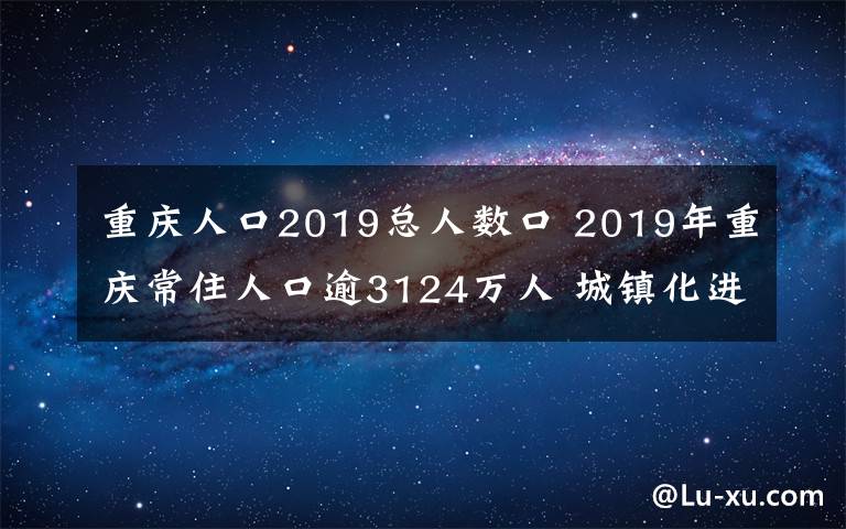 重庆人口2019总人数口 2019年重庆常住人口逾3124万人 城镇化进程持续推进