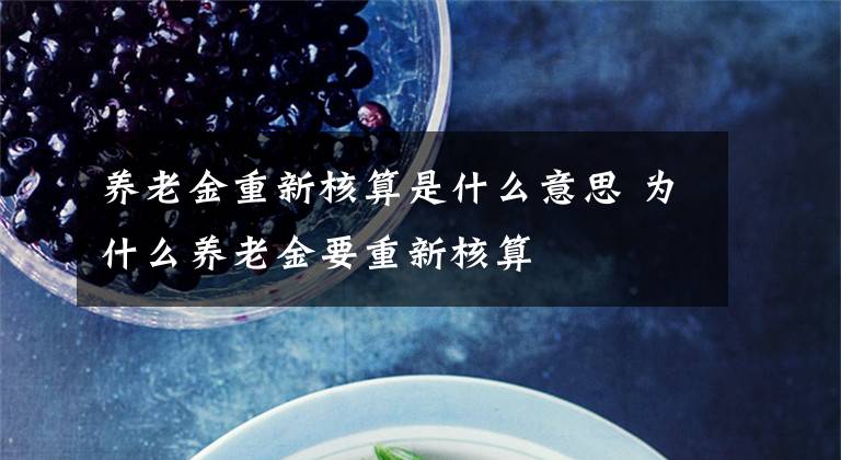 养老金重新核算是什么意思 为什么养老金要重新核算文章配图