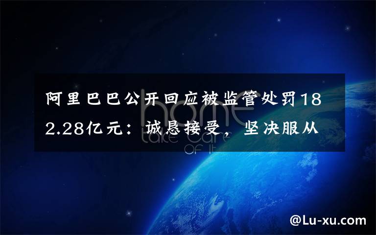 阿里巴巴公开回应被监管处罚182.28亿元：诚恳接受，坚决服从 具体是什么情况？