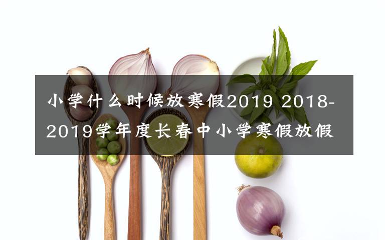 小学什么时候放寒假2019 2018-2019学年度长春中小学寒假放假时间定啦！家长们看过来