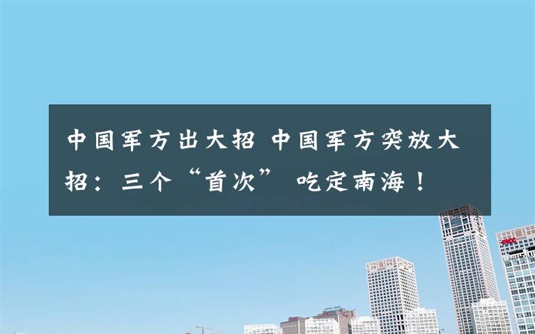 中国军方出大招 中国军方突放大招：三个“首次” 吃定南海！