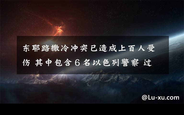 东耶路撒冷冲突已造成上百人受伤 其中包含６名以色列警察 过程真相详细揭秘！