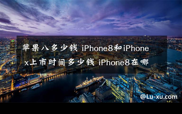 苹果八多少钱 iPhone8和iPhone x上市时间多少钱 iPhone8在哪买附抢购攻略