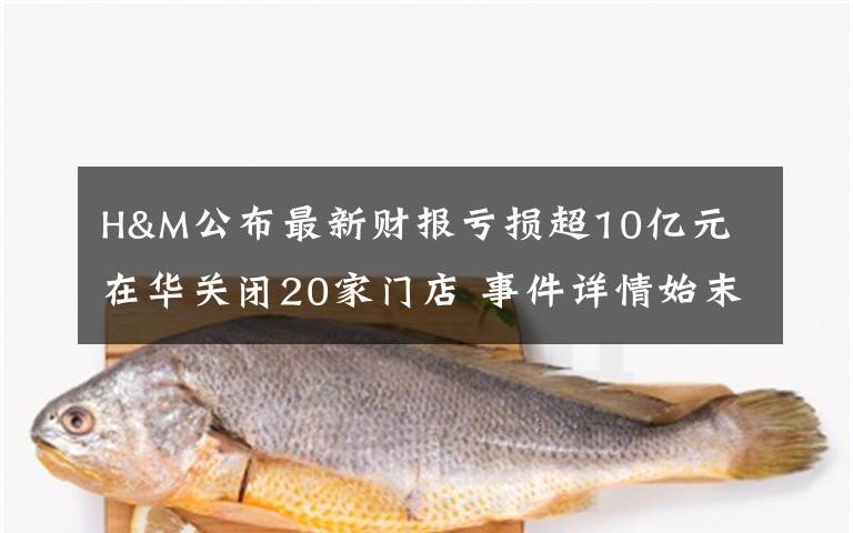 H&M公布最新财报亏损超10亿元 在华关闭20家门店 事件详情始末介绍！