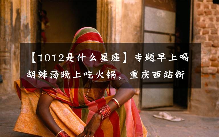 【1012是什么星座】专题早上喝胡辣汤晚上吃火锅，重庆西站新增至郑州始发高铁