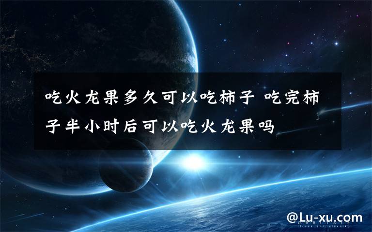 吃火龙果多久可以吃柿子 吃完柿子半小时后可以吃火龙果吗