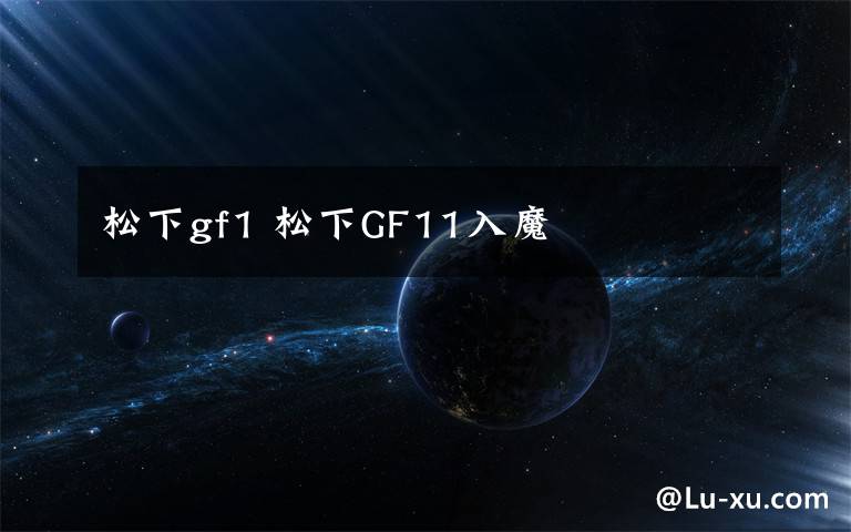 松下gf1 松下GF11入魔