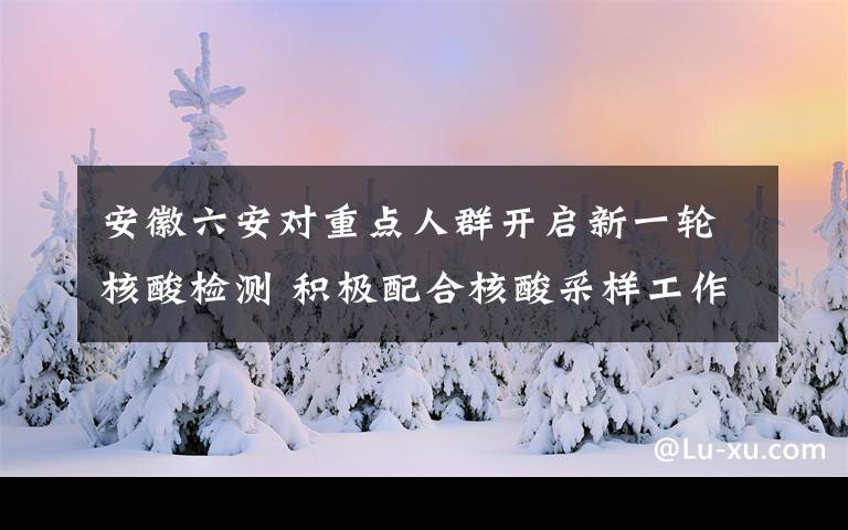 安徽六安对重点人群开启新一轮核酸检测 积极配合核酸采样工作 对此大家怎么看？