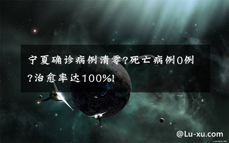 宁夏确诊病例清零?死亡病例0例?治愈率达100%!